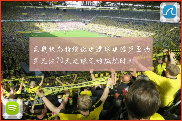 莱奥状态持续低迷遭球迷嘘声圣西罗见证70天进球荒的尴尬时刻