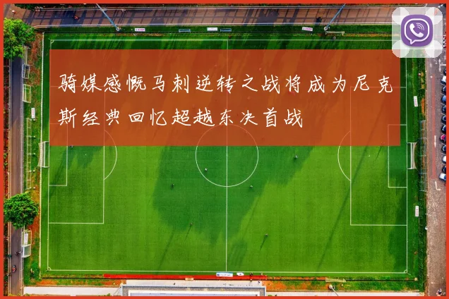 骑媒感慨马刺逆转之战将成为尼克斯经典回忆超越东决首战