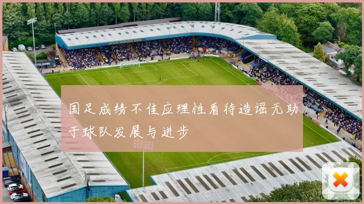 国足成绩不佳应理性看待造谣无助于球队发展与进步