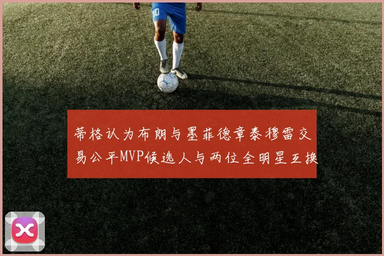 蒂格认为布朗与墨菲德章泰穆雷交易公平MVP候选人与两位全明星互换合理性分析