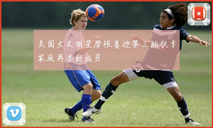 美国女足明星摩根喜迎第三胎秋季家庭再添新成员