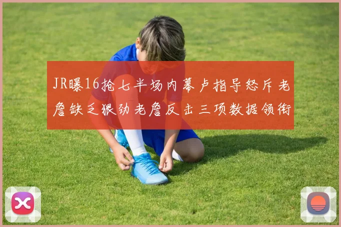 JR曝16抢七半场内幕卢指导怒斥老詹缺乏狠劲老詹反击三项数据领衔全场