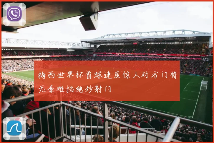 梅西世界杯首球速度惊人对方门将无奈难挡绝妙射门