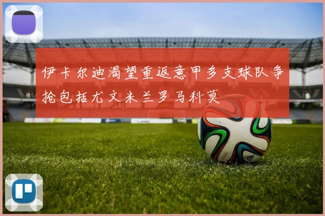 伊卡尔迪渴望重返意甲多支球队争抢包括尤文米兰罗马科莫