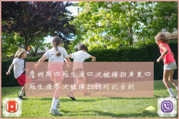 詹姆斯四冠生涯四次被横扫库里四冠生涯零次被横扫的对比分析