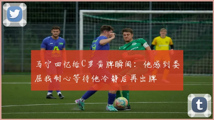 马宁回忆给C罗黄牌瞬间：他感到委屈我耐心等待他冷静后再出牌