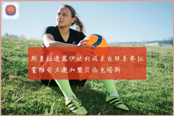 斯基拉透露伊达利诺亲自联系弗拉霍维奇力邀加盟贝西克塔斯