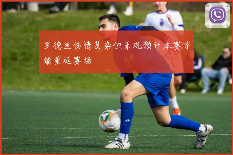 罗德里伤情复杂但乐观预计本赛季能重返赛场