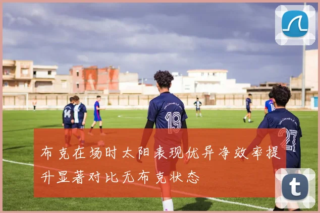 布克在场时太阳表现优异净效率提升显著对比无布克状态