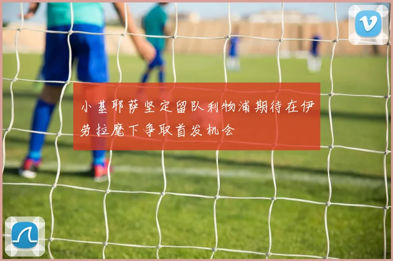 小基耶萨坚定留队利物浦期待在伊劳拉麾下争取首发机会