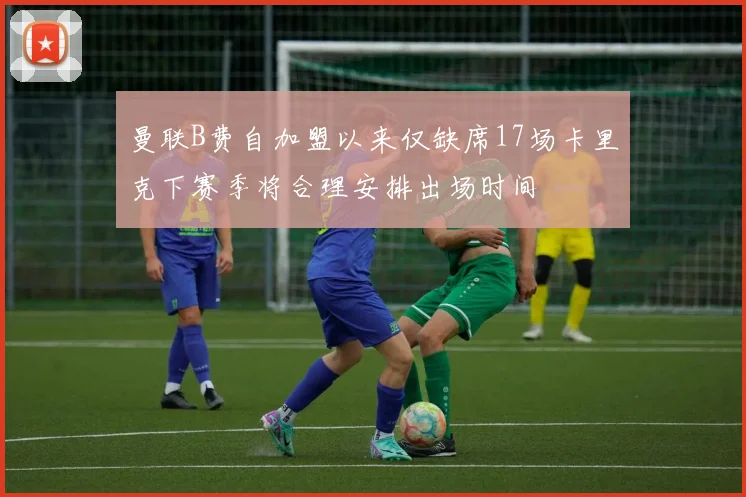 曼联B费自加盟以来仅缺席17场卡里克下赛季将合理安排出场时间