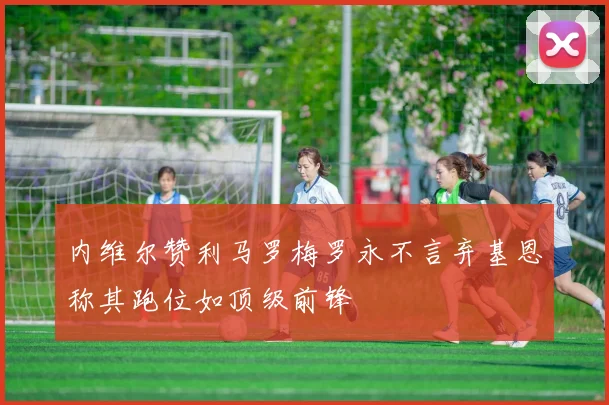 内维尔赞利马罗梅罗永不言弃基恩称其跑位如顶级前锋