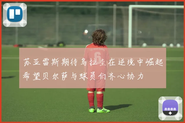 苏亚雷斯期待乌拉圭在逆境中崛起希望贝尔萨与球员们齐心协力