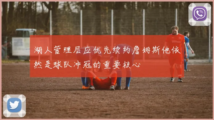 湖人管理层应优先续约詹姆斯他依然是球队冲冠的重要核心