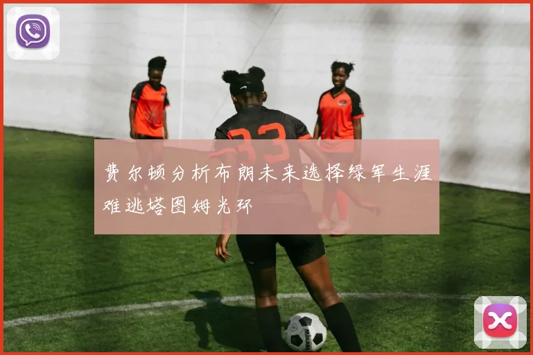 费尔顿分析布朗未来选择绿军生涯难逃塔图姆光环
