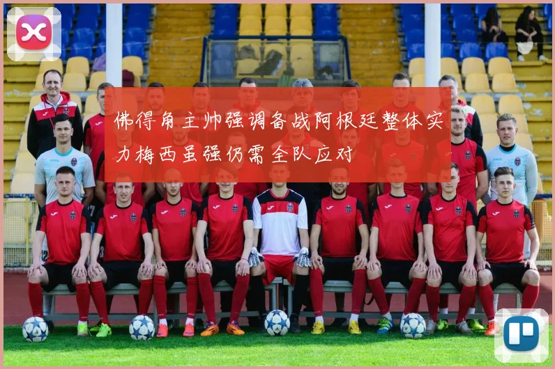 佛得角主帅强调备战阿根廷整体实力梅西虽强仍需全队应对