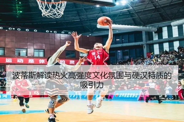波蒂斯解读热火高强度文化氛围与硬汉特质的吸引力